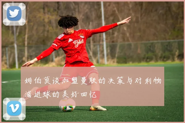 姆伯莫谈加盟曼联的决策与对利物浦进球的美好回忆