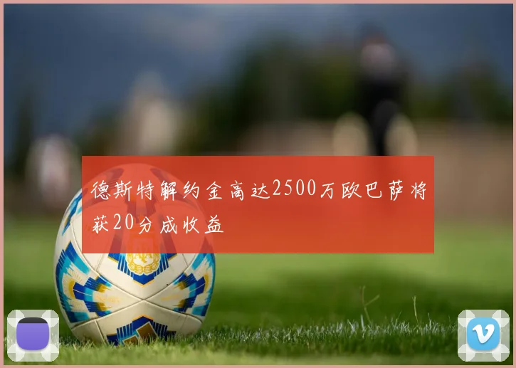 德斯特解约金高达2500万欧巴萨将获20分成收益