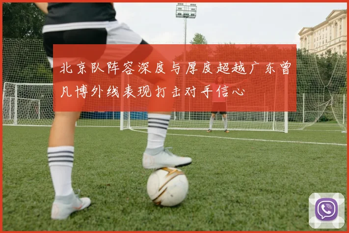 北京队阵容深度与厚度超越广东曾凡博外线表现打击对手信心