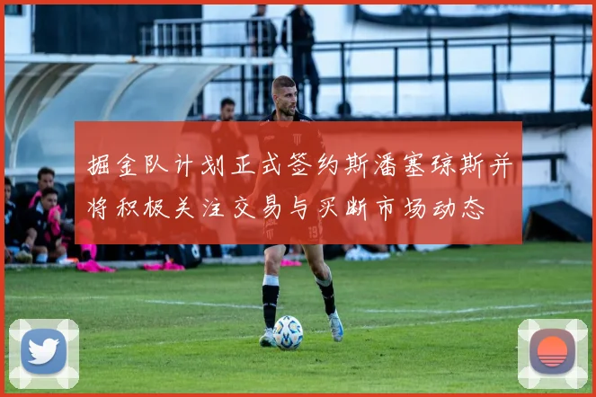 掘金队计划正式签约斯潘塞琼斯并将积极关注交易与买断市场动态