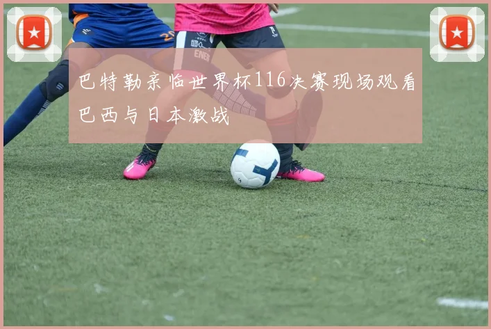 巴特勒亲临世界杯116决赛现场观看巴西与日本激战