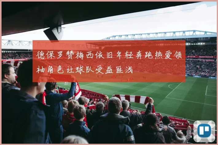 德保罗赞梅西依旧年轻奔跑热爱领袖角色让球队受益匪浅