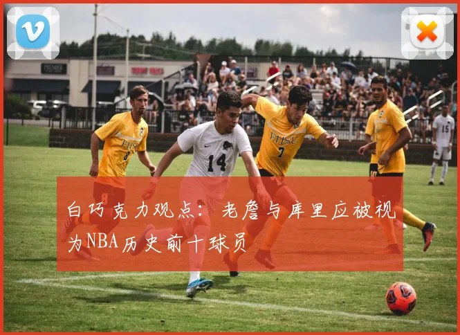 白巧克力观点：老詹与库里应被视为NBA历史前十球员