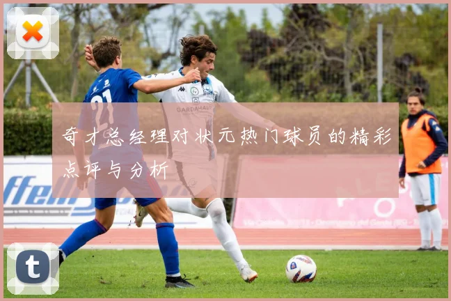 奇才总经理对状元热门球员的精彩点评与分析