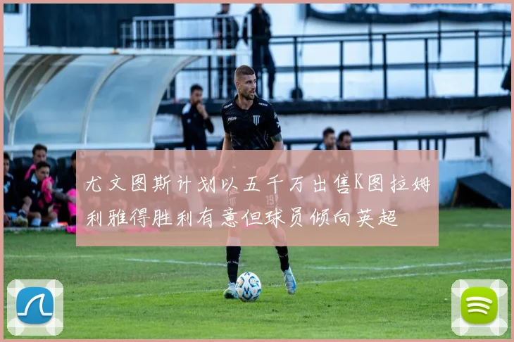 尤文图斯计划以五千万出售K图拉姆利雅得胜利有意但球员倾向英超