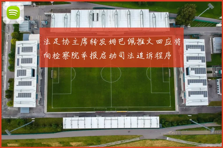 法足协主席转发姆巴佩推文回应将向检察院举报启动司法追诉程序