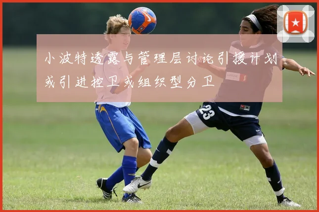 小波特透露与管理层讨论引援计划或引进控卫或组织型分卫