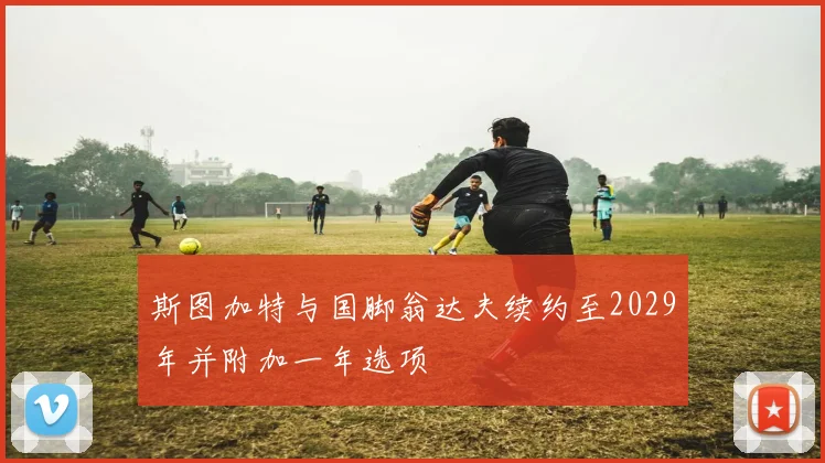 斯图加特与国脚翁达夫续约至2029年并附加一年选项