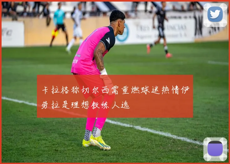 卡拉格称切尔西需重燃球迷热情伊劳拉是理想教练人选
