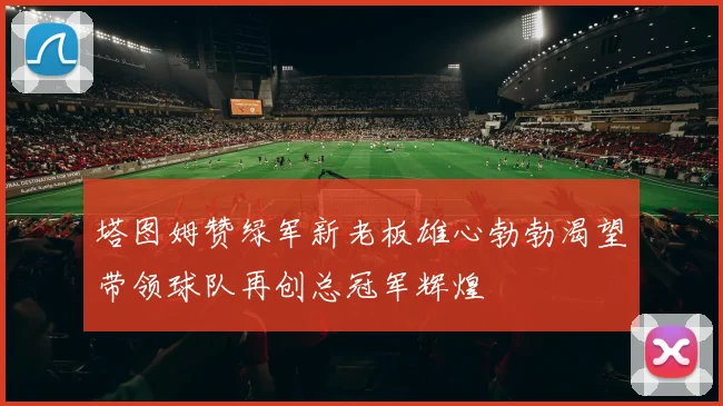 塔图姆赞绿军新老板雄心勃勃渴望带领球队再创总冠军辉煌
